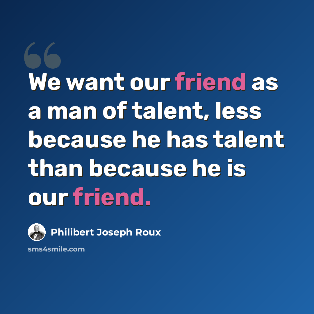 “We want our friend as a man of talent, less because he has talent than because he is our friend.” quote by Philibert Joseph Roux