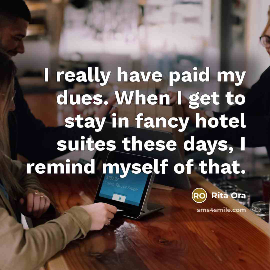 “I really have paid my dues. When I get to stay in fancy hotel suites these days, I remind myself of that.” quote by Rita Ora