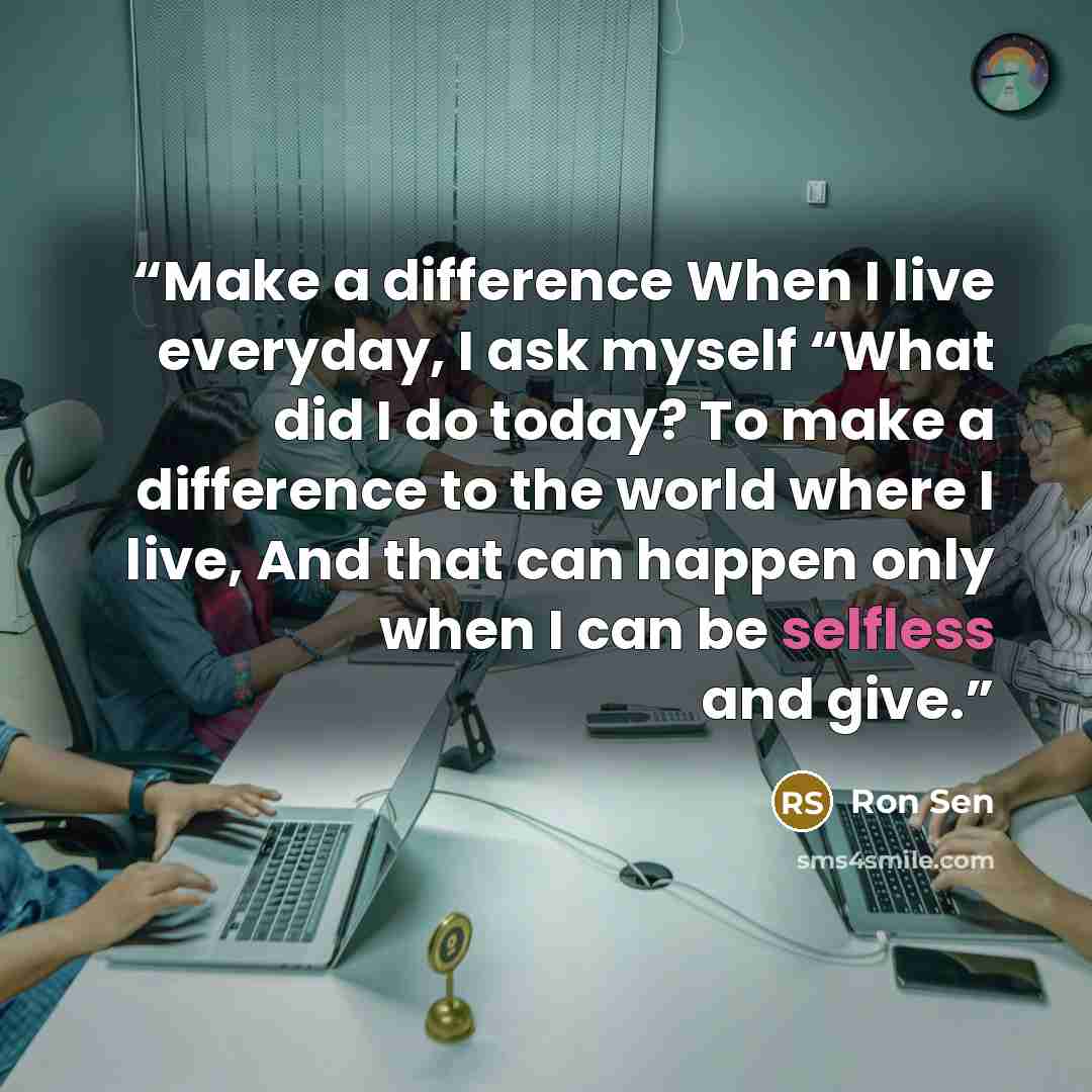 “Make a difference When I live everyday, I ask myself “What did I do today? To make a difference to the world where I live, And that can happen only when I can be selfless and give.” quote by Ron Sen