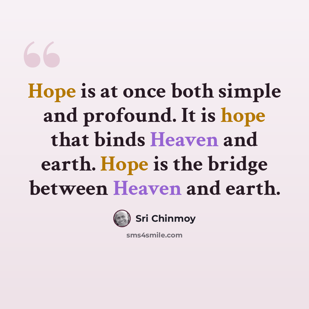 “Hope is at once both simple and profound. It is hope that binds Heaven and earth. Hope is the bridge between Heaven and earth.” quote by Sri Chinmoy