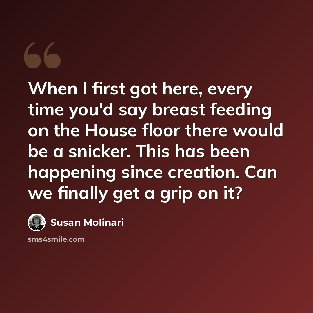 “When I first got here, every time you'd say breast feeding on the House floor there would be a snicker. This has been happening since creation. Can we finally get a grip on it?” quote by Susan Molinari