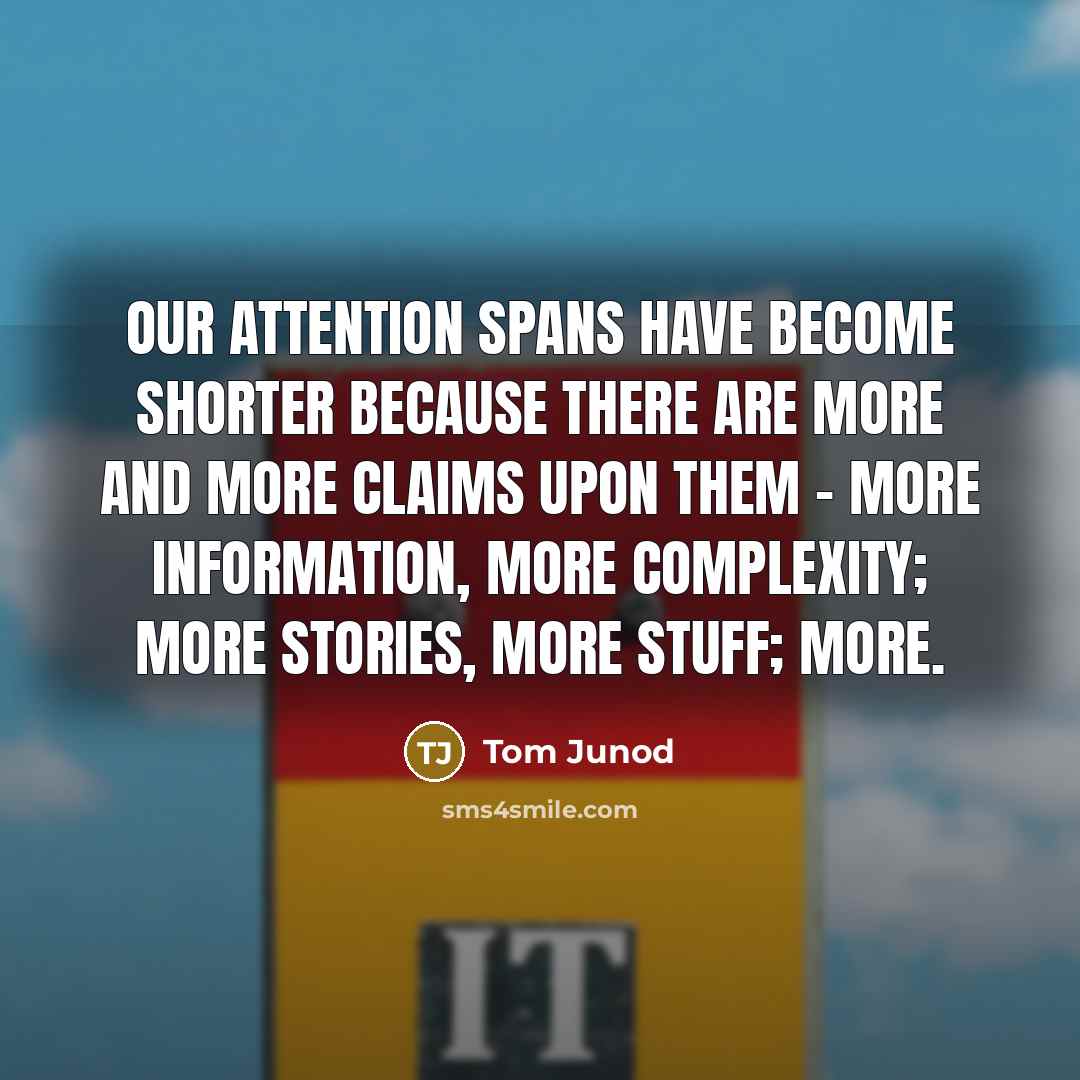 “Our attention spans have become shorter because there are more and more claims upon them - more information, more complexity; more stories, more stuff; more.” quote by Tom Junod