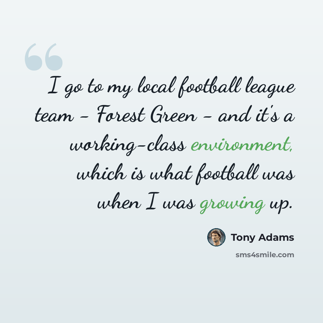 “I go to my local football league team - Forest Green - and it's a working-class environment, which is what football was when I was growing up.” quote by Tony Adams
