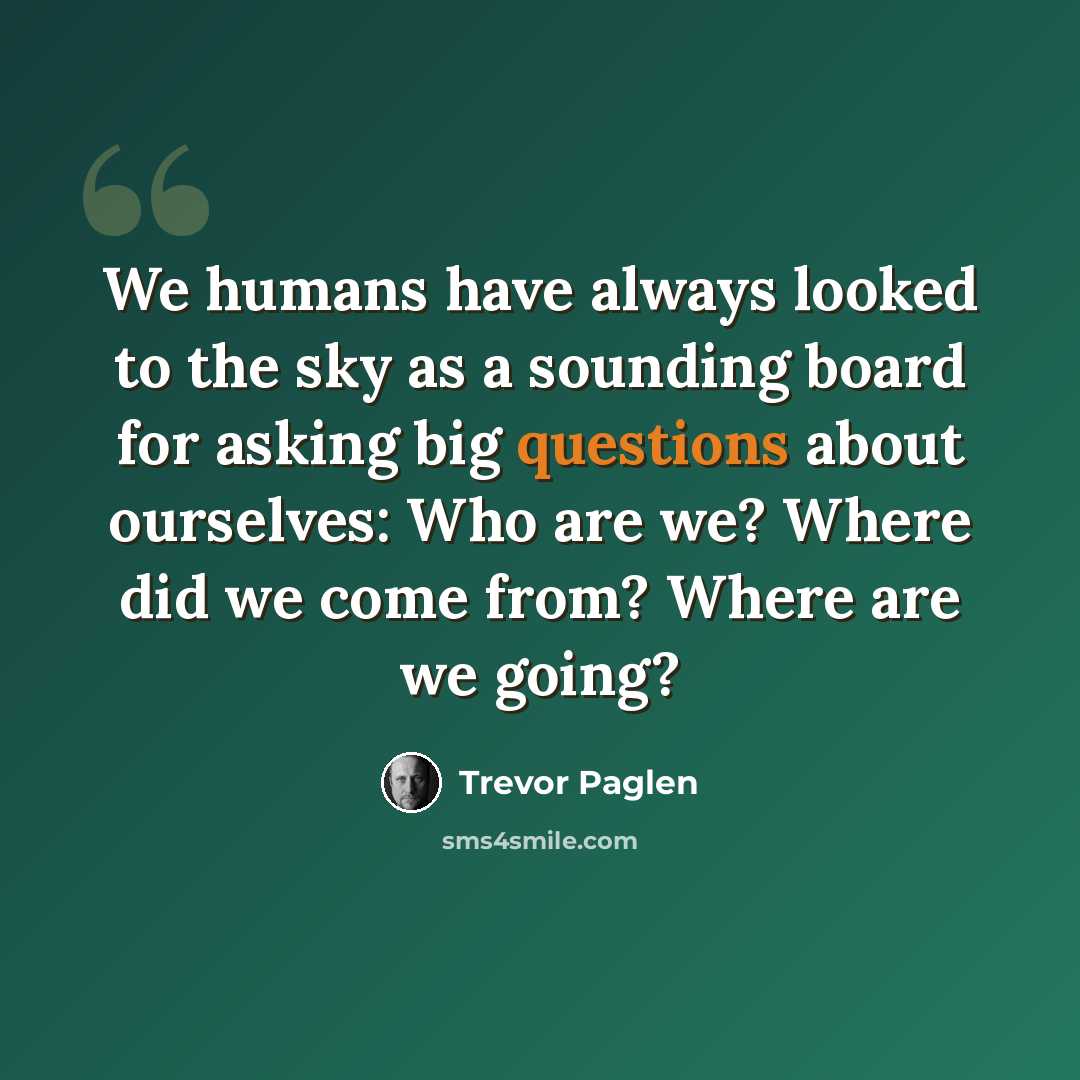 “We humans have always looked to the sky as a sounding board for asking big questions about ourselves: Who are we? Where did we come from? Where are we going?” quote by Trevor Paglen