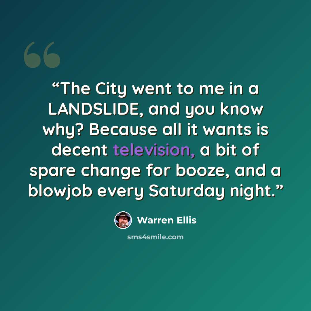 “The City went to me in a LANDSLIDE, and you know why? Because all it wants is decent television, a bit of spare change for booze, and a blowjob every Saturday night.” quote by Warren Ellis