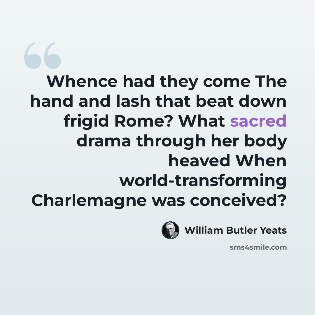 “Whence had they come The hand and lash that beat down frigid Rome? What sacred drama through her body heaved When world-transforming Charlemagne was conceived?” quote by William Butler Yeats