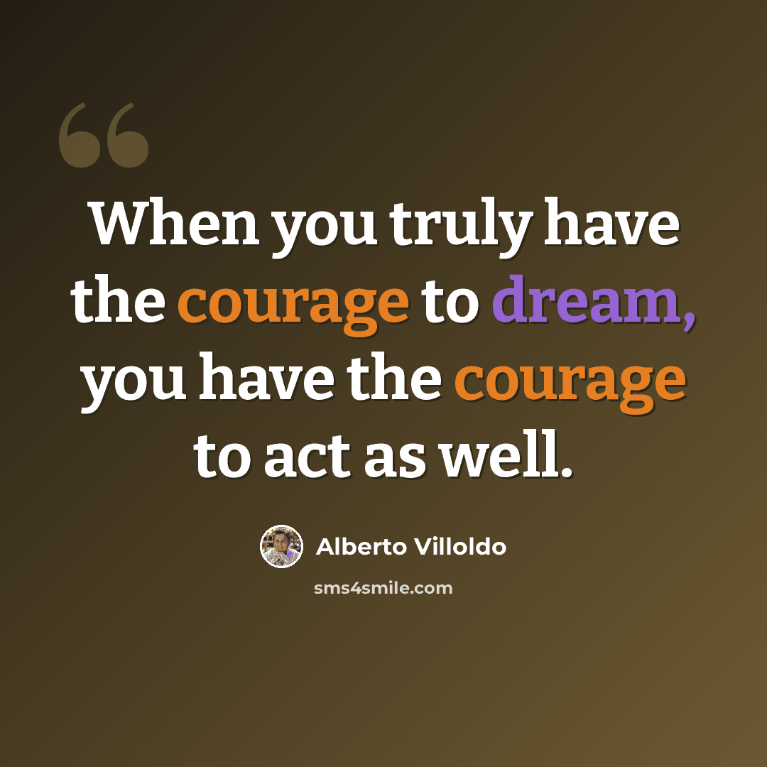 “When you truly have the courage to dream, you have the courage to act as well.” quote by Alberto Villoldo