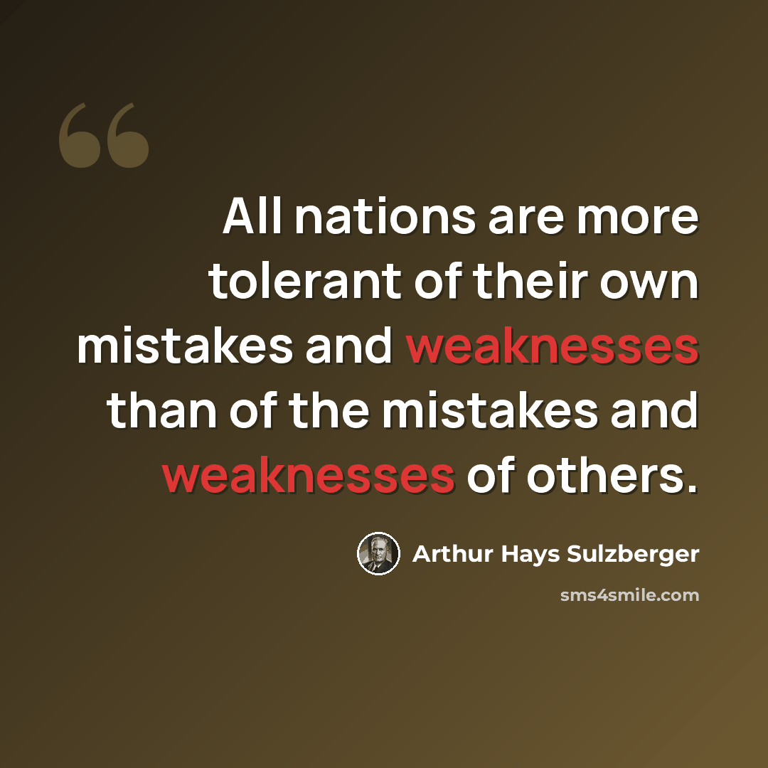 “All nations are more tolerant of their own mistakes and weaknesses than of the mistakes and weaknesses of others.” quote by Arthur Hays Sulzberger