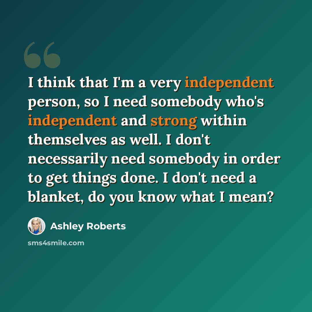 “I think that I'm a very independent person, so I need somebody who's independent and strong within themselves as well. I don't necessarily need somebody in order to get things done. I don't need a blanket, do you know what I mean?” quote by Ashley Roberts