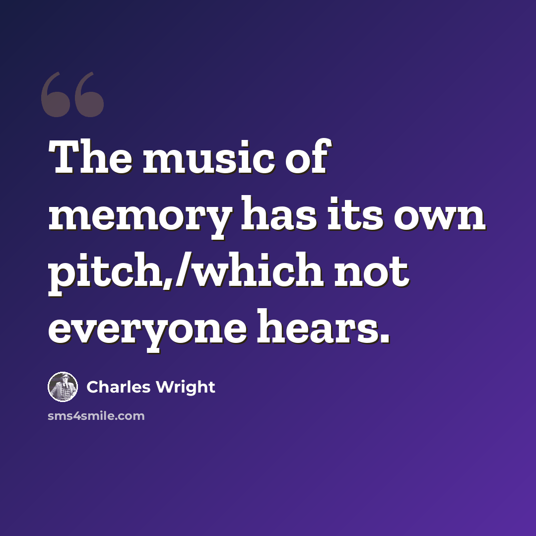 “The music of memory has its own pitch,/which not everyone hears.” quote by Charles Wright
