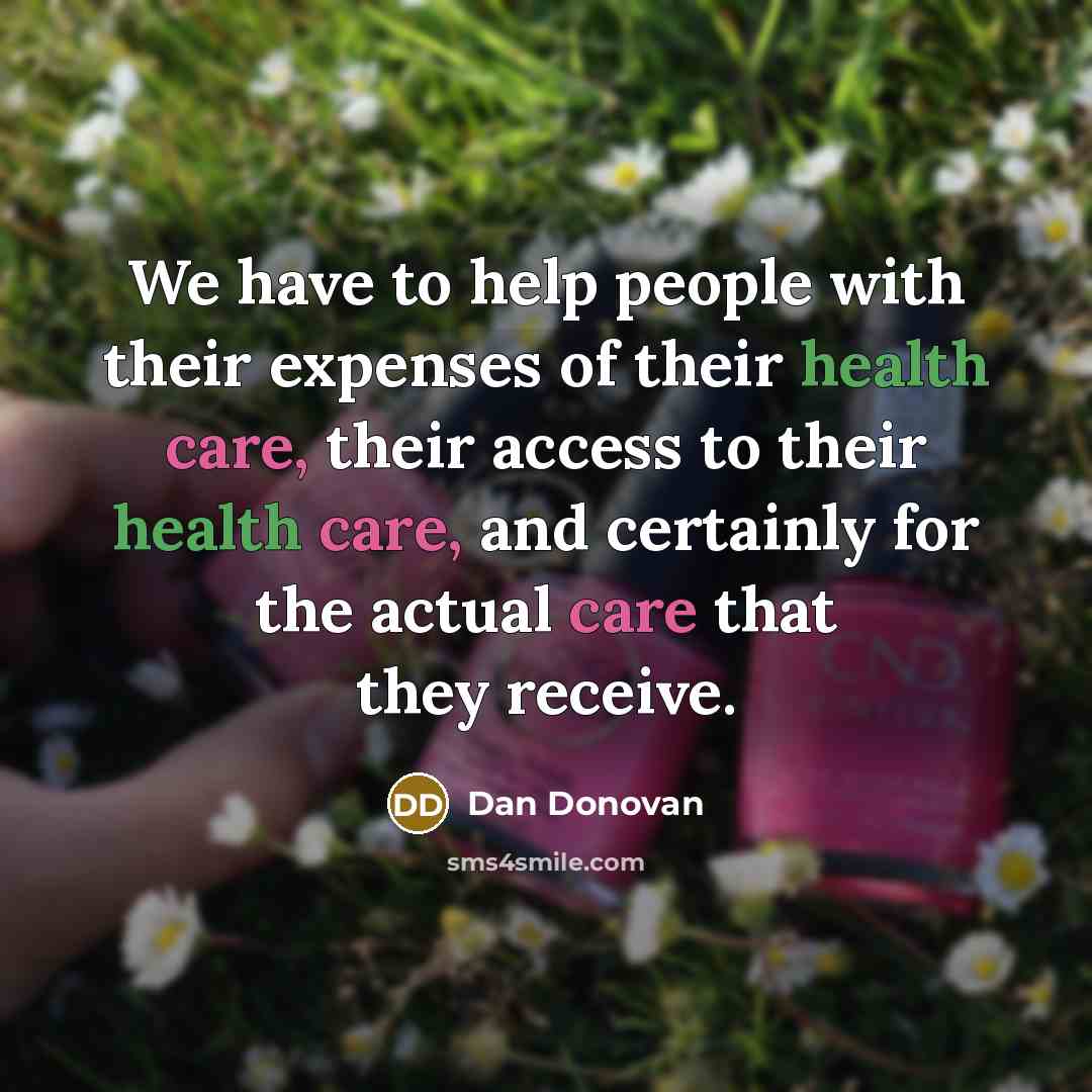 “We have to help people with their expenses of their health care, their access to their health care, and certainly for the actual care that they receive.” quote by Dan Donovan