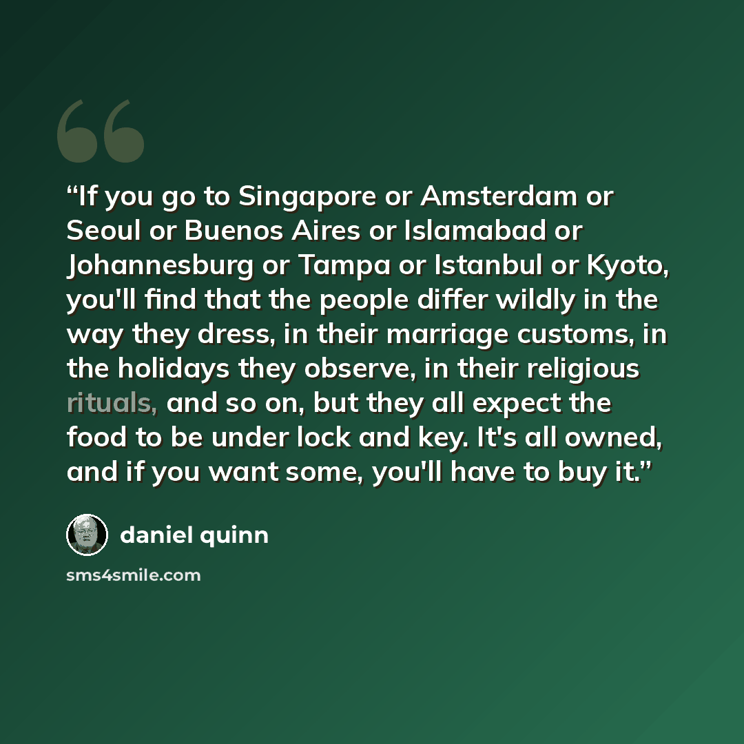“If you go to Singapore or Amsterdam or Seoul or Buenos Aires or Islamabad or Johannesburg or Tampa or Istanbul or Kyoto, you'll find that the people differ wildly in the way they dress, in their marriage customs, in the holidays they observe, in their religious rituals, and so on, but they all…” quote by Daniel Quinn
