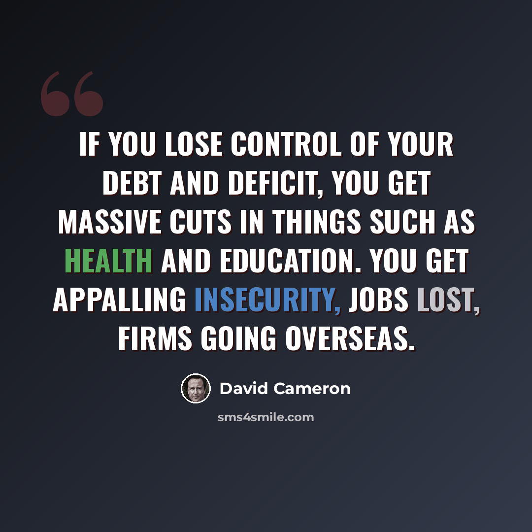 “If you lose control of your debt and deficit, you get massive cuts in things such as health and education. You get appalling insecurity, jobs lost, firms going overseas.” quote by David Cameron