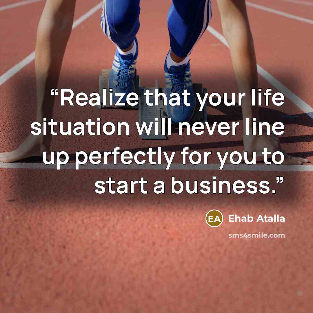 “Realize that your life situation will never line up perfectly for you to start a business.” quote by Ehab Atalla