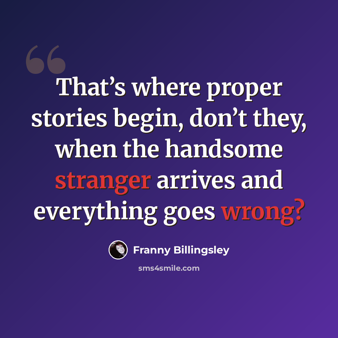 “That’s where proper stories begin, don’t they, when the handsome stranger arrives and everything goes wrong?” quote by Franny Billingsley