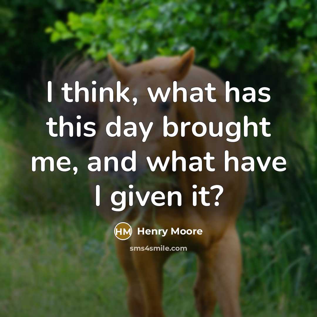“I think, what has this day brought me, and what have I given it?” quote by Henry Moore