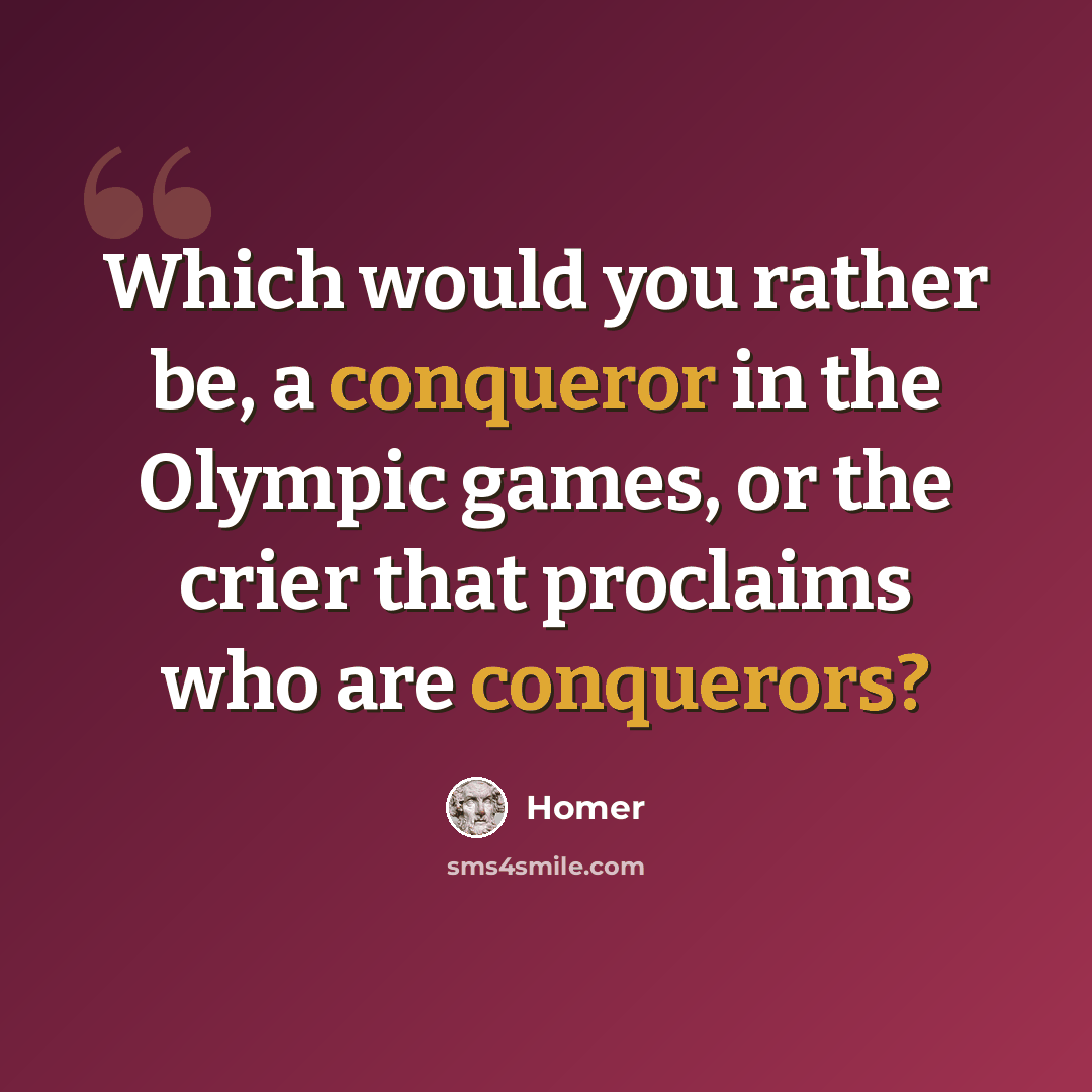 “Which would you rather be, a conqueror in the Olympic games, or the crier that proclaims who are conquerors?” quote by Homer
