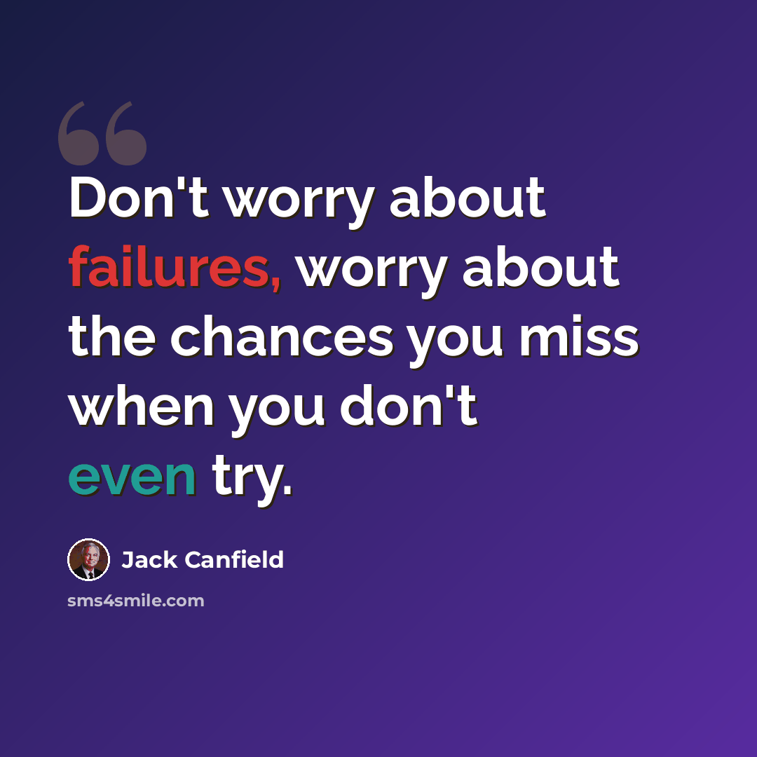 “Don't worry about failures, worry about the chances you miss when you don't even try.” quote by Jack Canfield