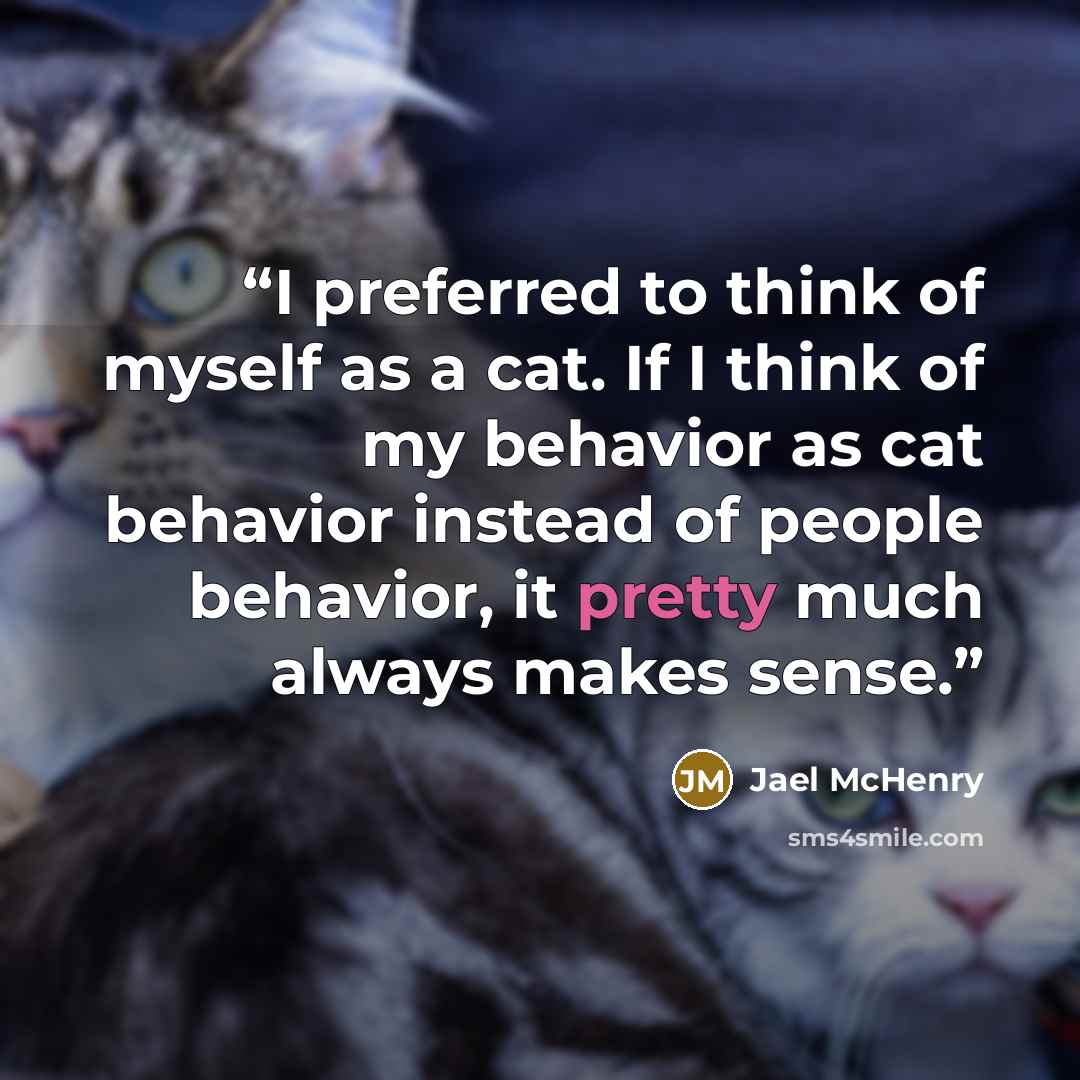 “I preferred to think of myself as a cat. If I think of my behavior as cat behavior instead of people behavior, it pretty much always makes sense.” quote by Jael McHenry