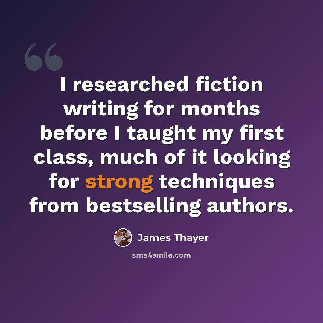 “I researched fiction writing for months before I taught my first class, much of it looking for strong techniques from bestselling authors.” quote by James Thayer