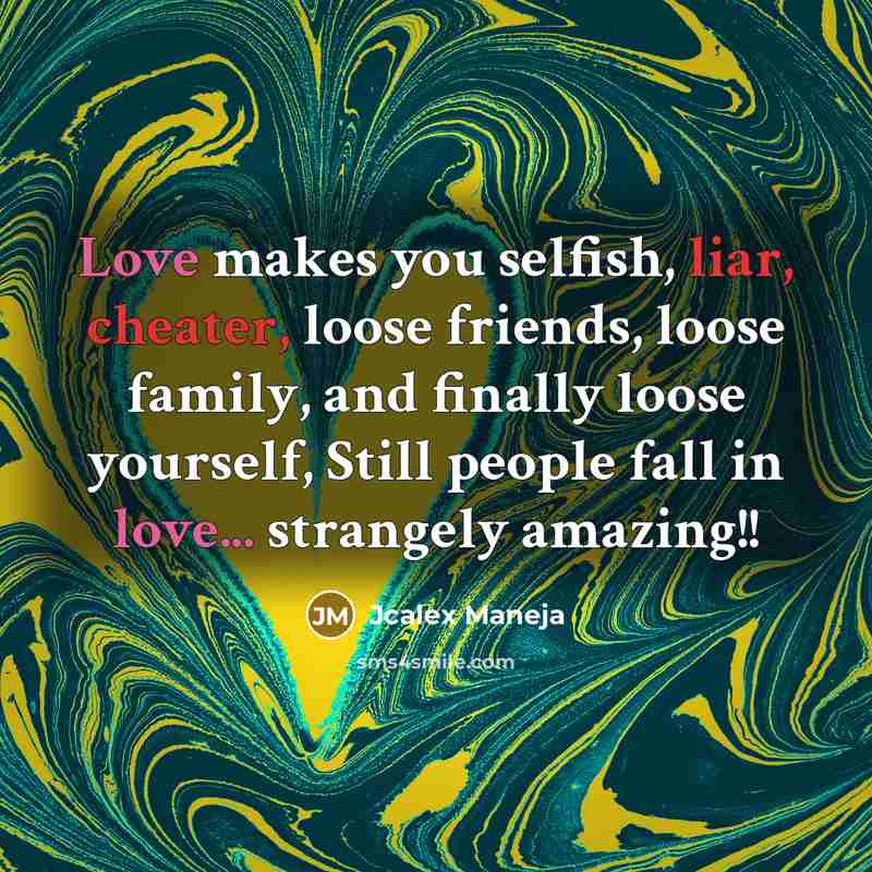 “Love makes you selfish, liar, cheater, loose friends, loose family, and finally loose yourself, Still people fall in love... strangely amazing!!” quote by Jcalex Maneja
