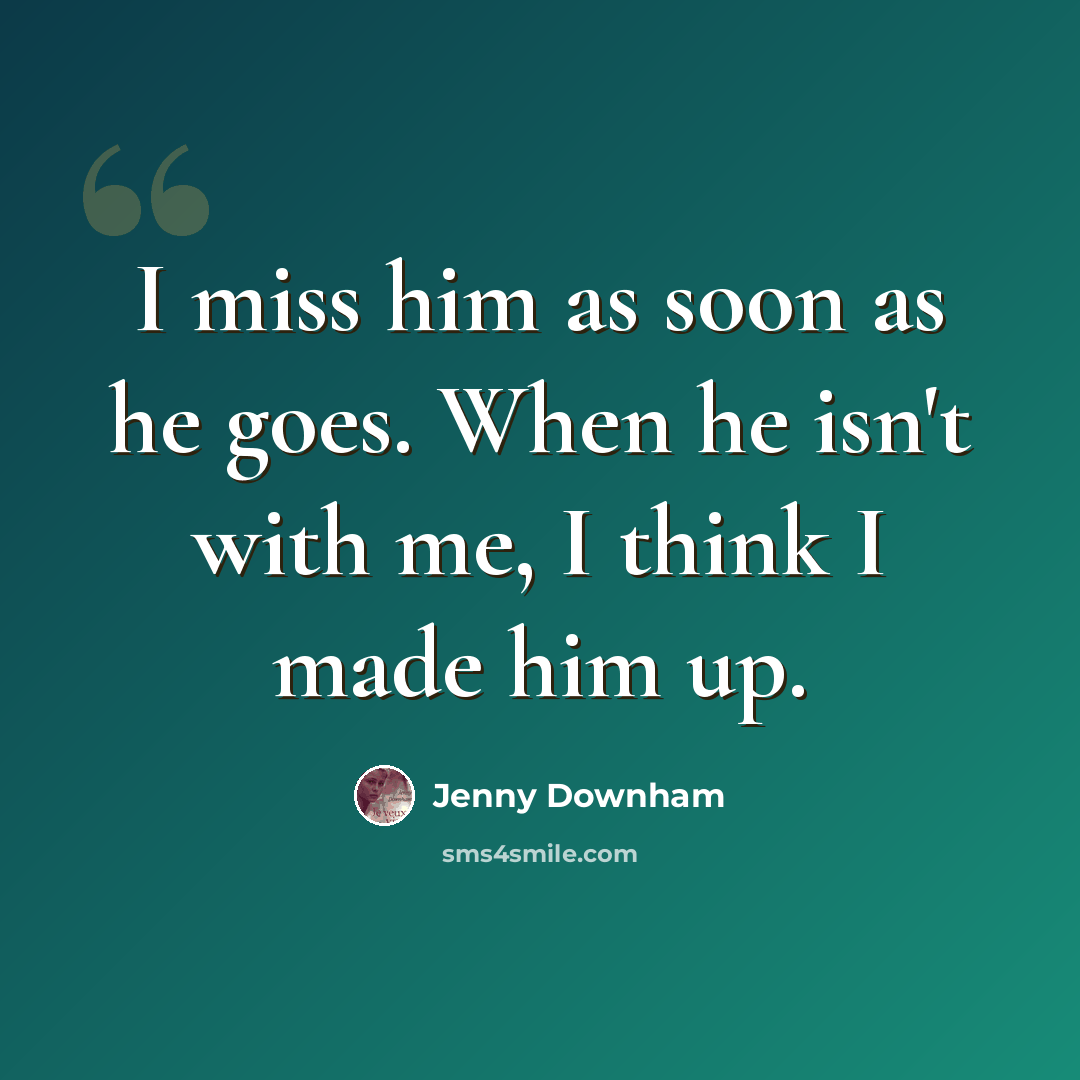 “I miss him as soon as he goes. When he isn't with me, I think I made him up.” quote by Jenny Downham