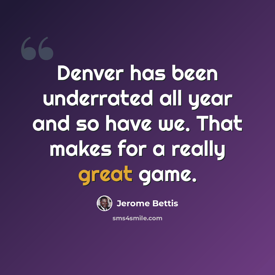 “Denver has been underrated all year and so have we. That makes for a really great game.” quote by Jerome Bettis