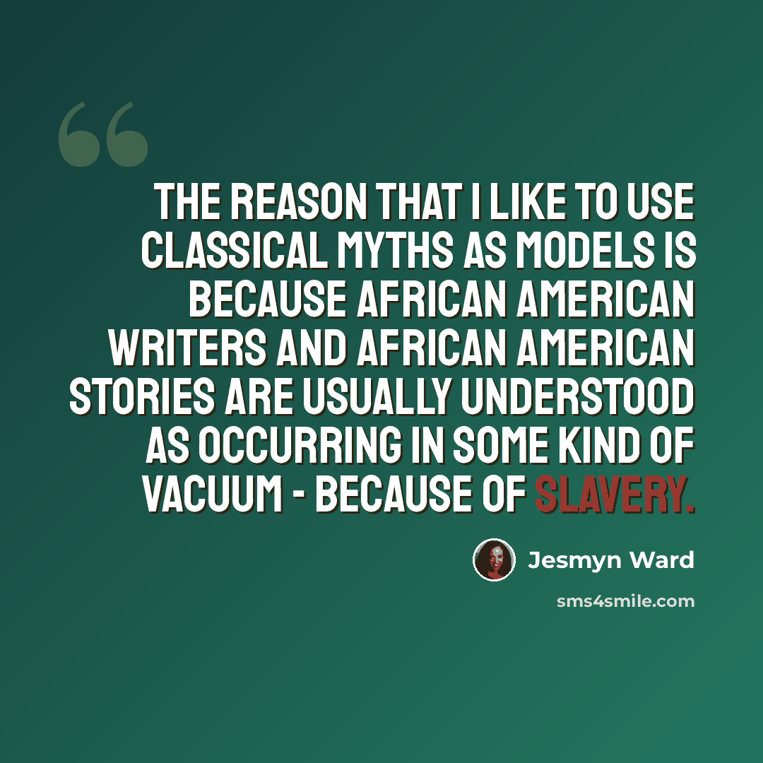 “The reason that I like to use classical myths as models is because African American writers and African American stories are usually understood as occurring in some kind of vacuum - because of slavery.” quote by Jesmyn Ward