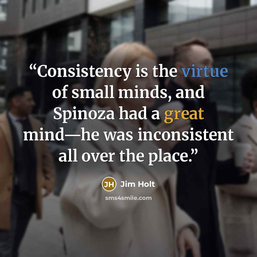 “Consistency is the virtue of small minds, and Spinoza had a great mind—he was inconsistent all over the place.” quote by Jim Holt