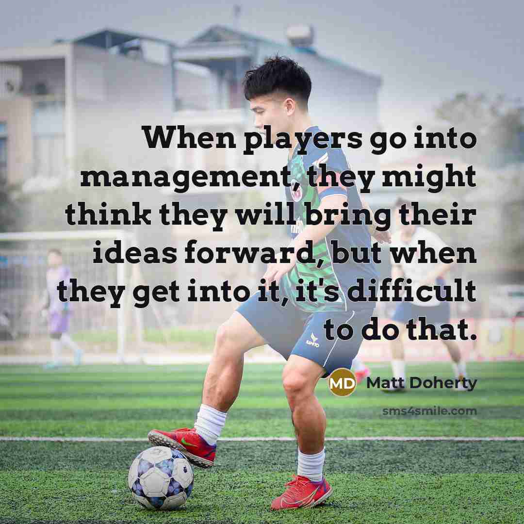 “When players go into management, they might think they will bring their ideas forward, but when they get into it, it's difficult to do that.” quote by Matt Doherty