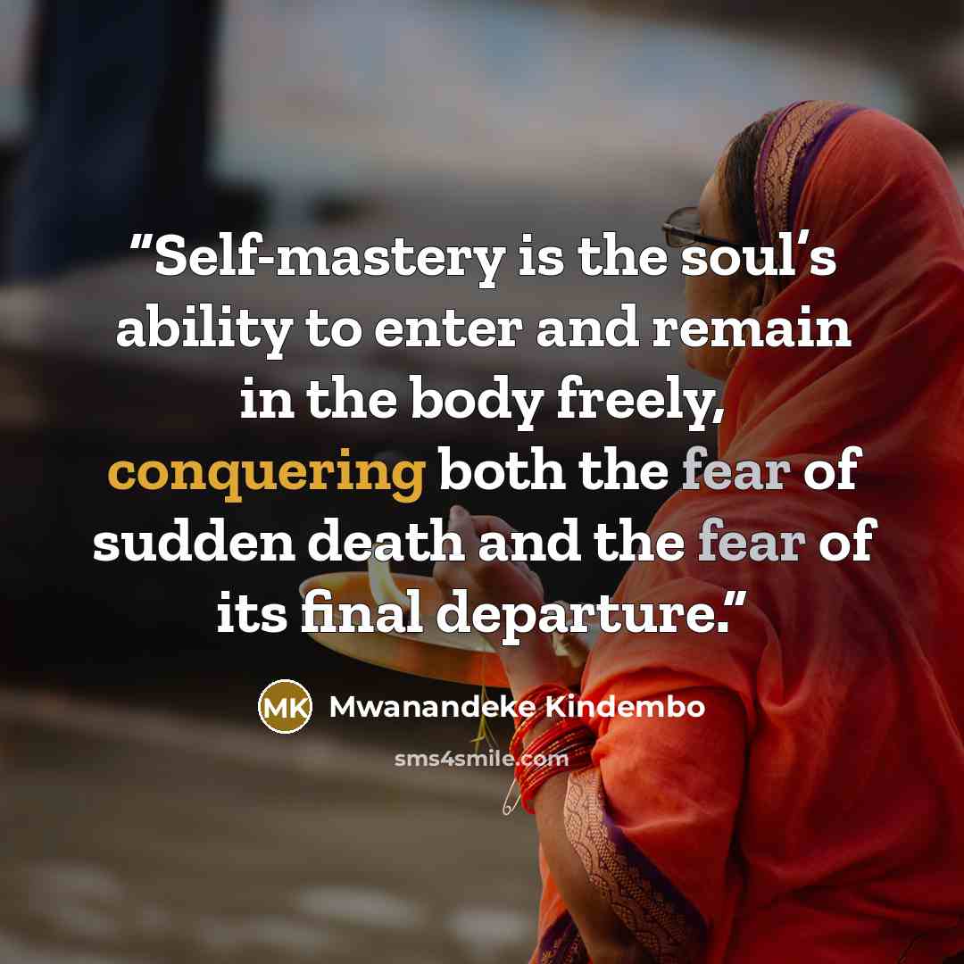 “Self-mastery is the soul’s ability to enter and remain in the body freely, conquering both the fear of sudden death and the fear of its final departure.” quote by Mwanandeke Kindembo
