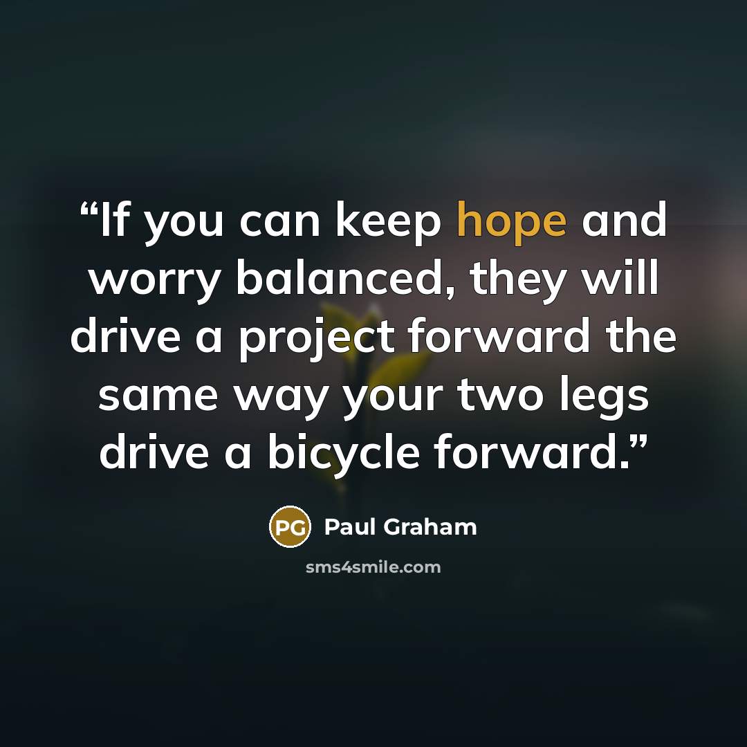 “If you can keep hope and worry balanced, they will drive a project forward the same way your two legs drive a bicycle forward.” quote by Paul Graham