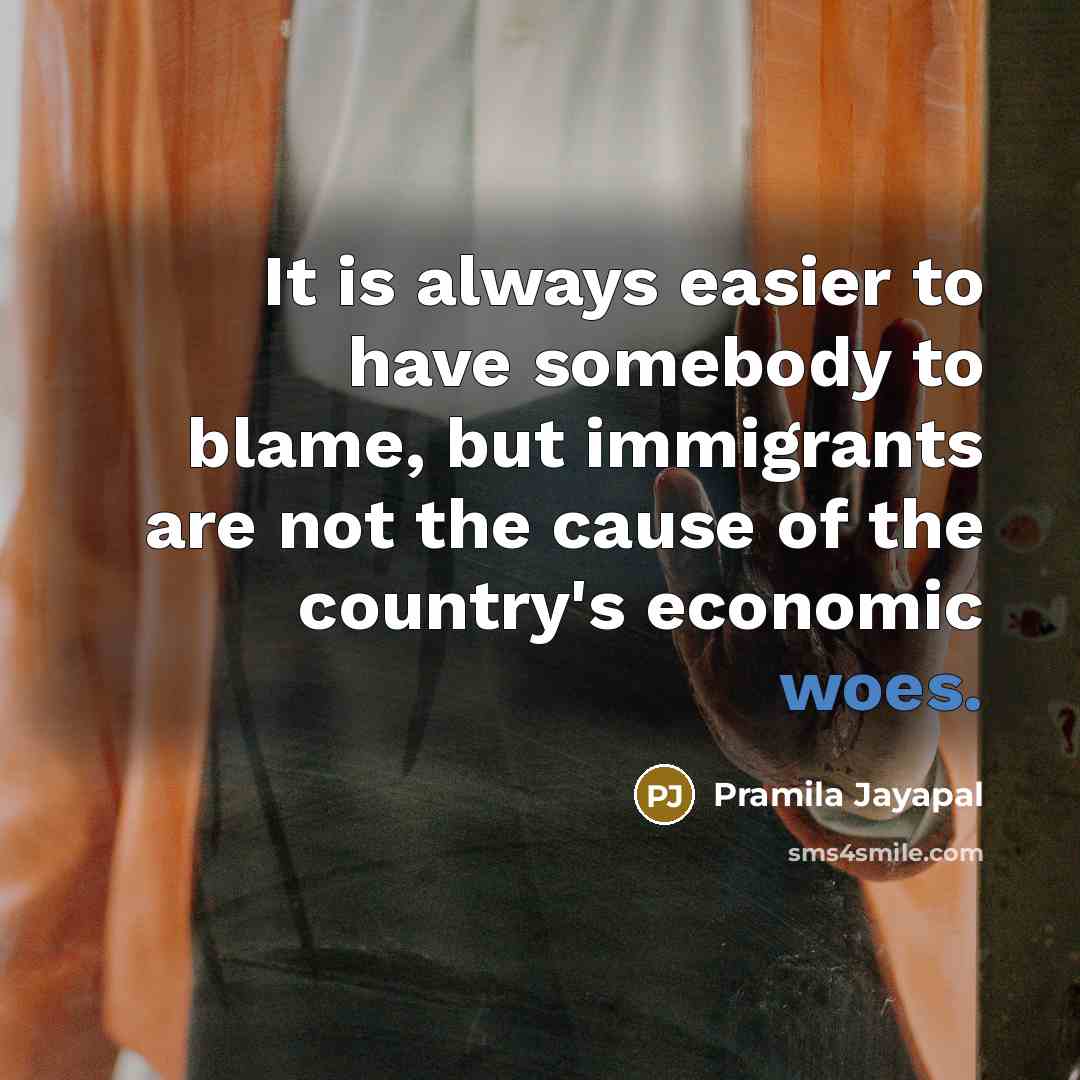 “It is always easier to have somebody to blame, but immigrants are not the cause of the country's economic woes.” quote by Pramila Jayapal