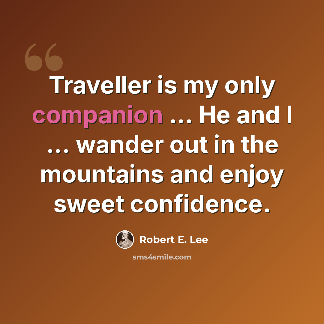 “Traveller is my only companion ... He and I ... wander out in the mountains and enjoy sweet confidence.” quote by Robert E. Lee