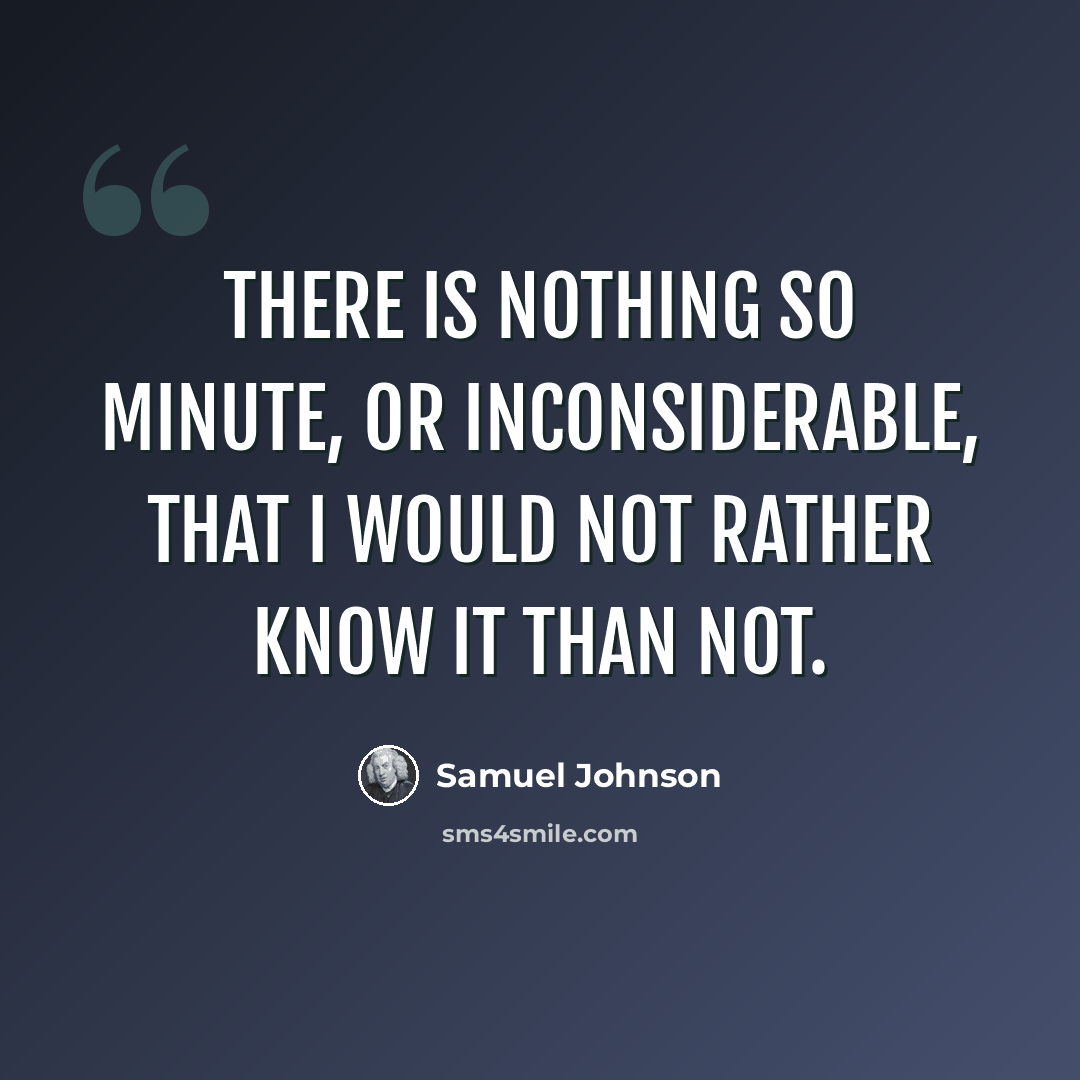 “There is nothing so minute, or inconsiderable, that I would not rather know it than not.” quote by Samuel Johnson