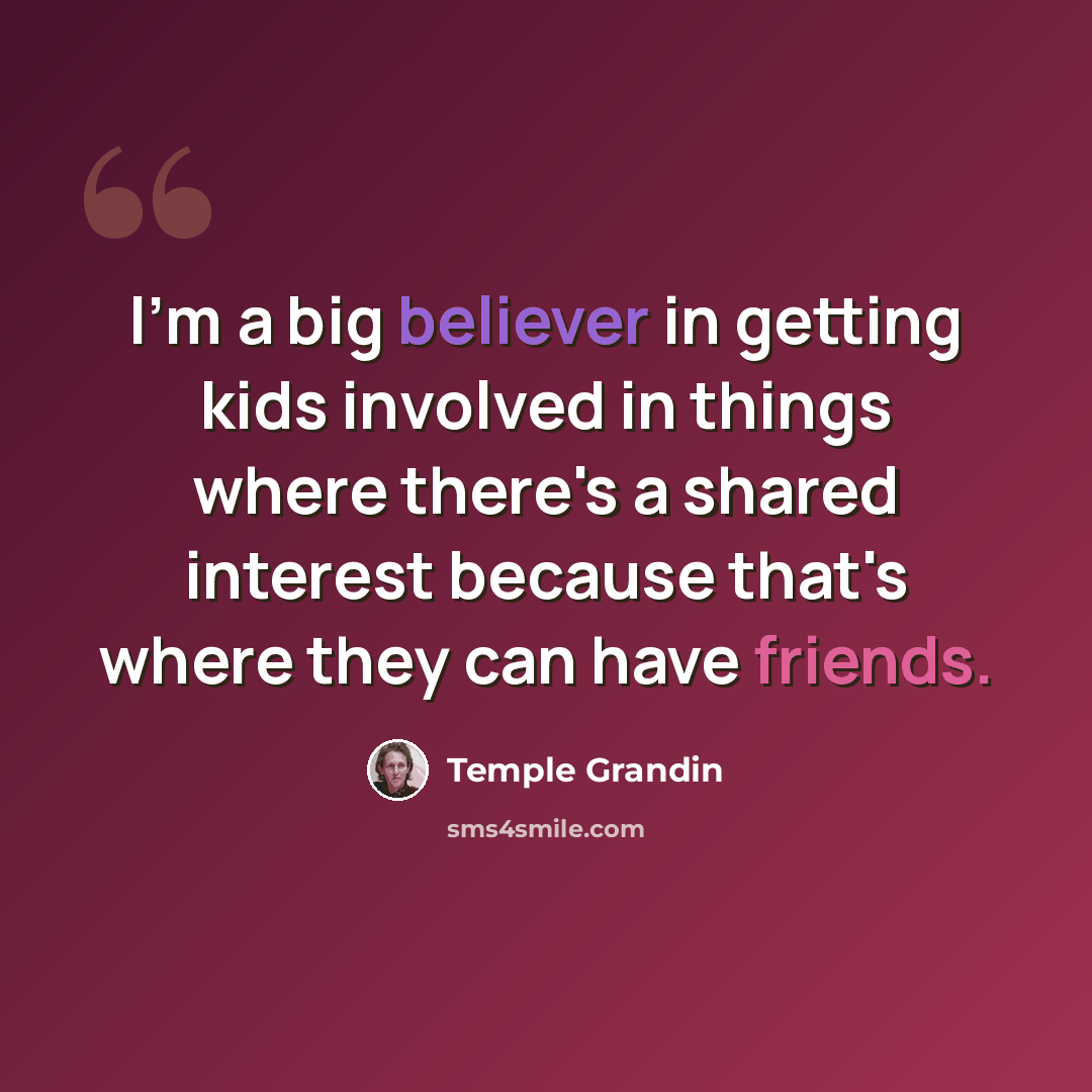 “I'm a big believer in getting kids involved in things where there's a shared interest because that's where they can have friends.” quote by Temple Grandin