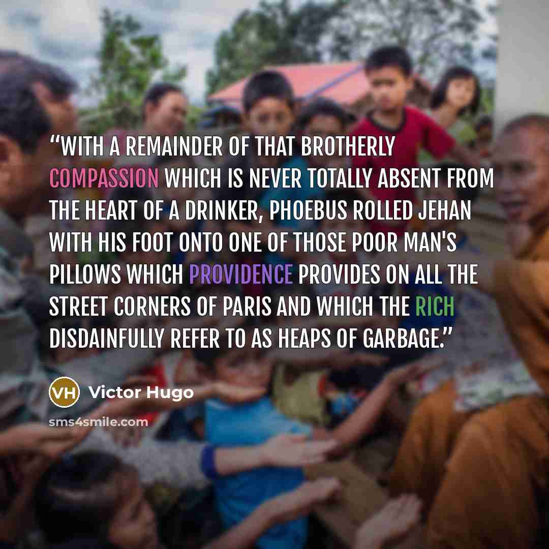 “With a remainder of that brotherly compassion which is never totally absent from the heart of a drinker, Phoebus rolled Jehan with his foot onto one of those poor man's pillows which Providence provides on all the street corners of Paris and which the rich disdainfully refer to as heaps of garbage.” quote by Victor Hugo