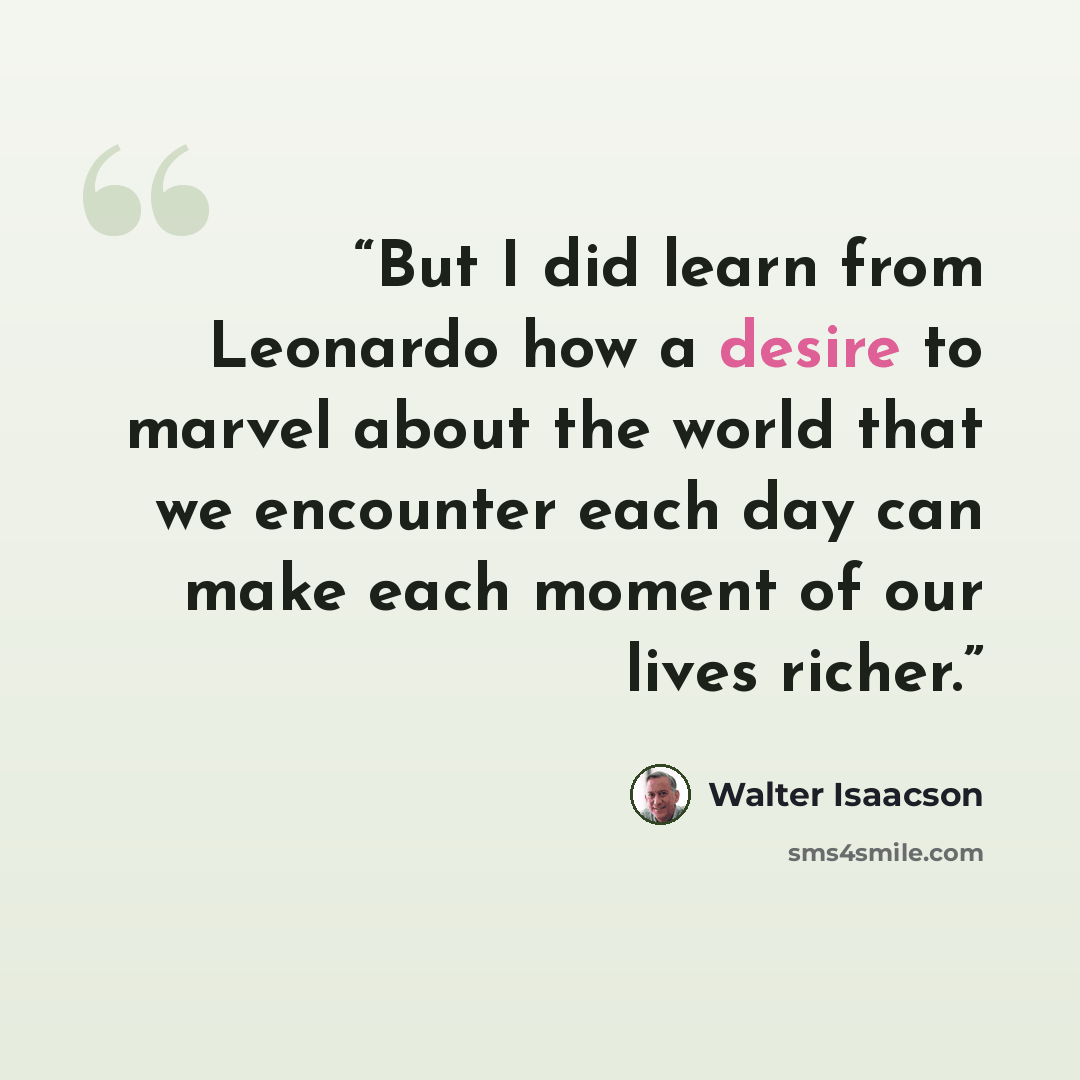 “But I did learn from Leonardo how a desire to marvel about the world that we encounter each day can make each moment of our lives richer.” quote by Walter Isaacson