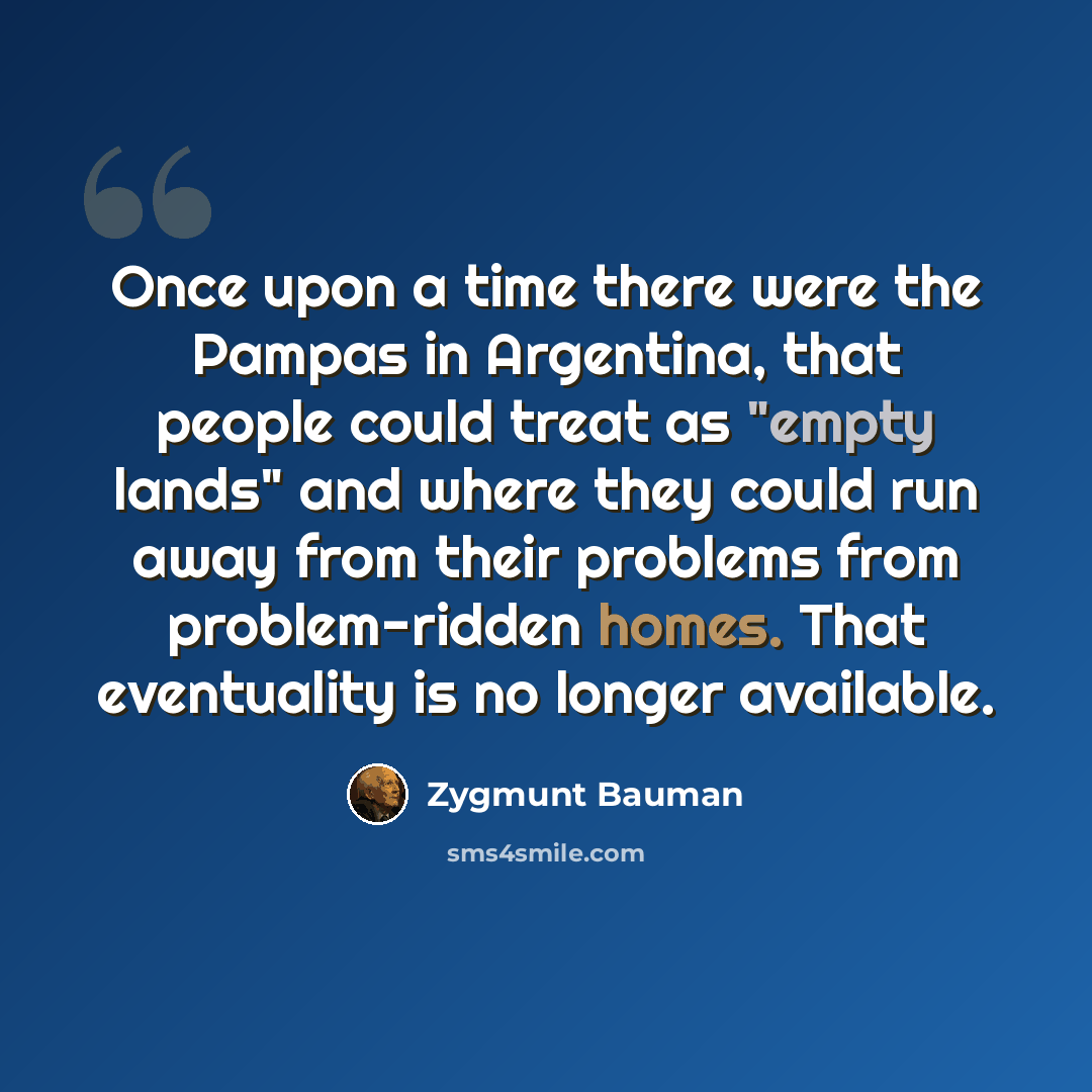 “Once upon a time there were the Pampas in Argentina, that people could treat as "empty lands" and where they could run away from their problems from problem-ridden homes. That eventuality is no longer available.” quote by Zygmunt Bauman