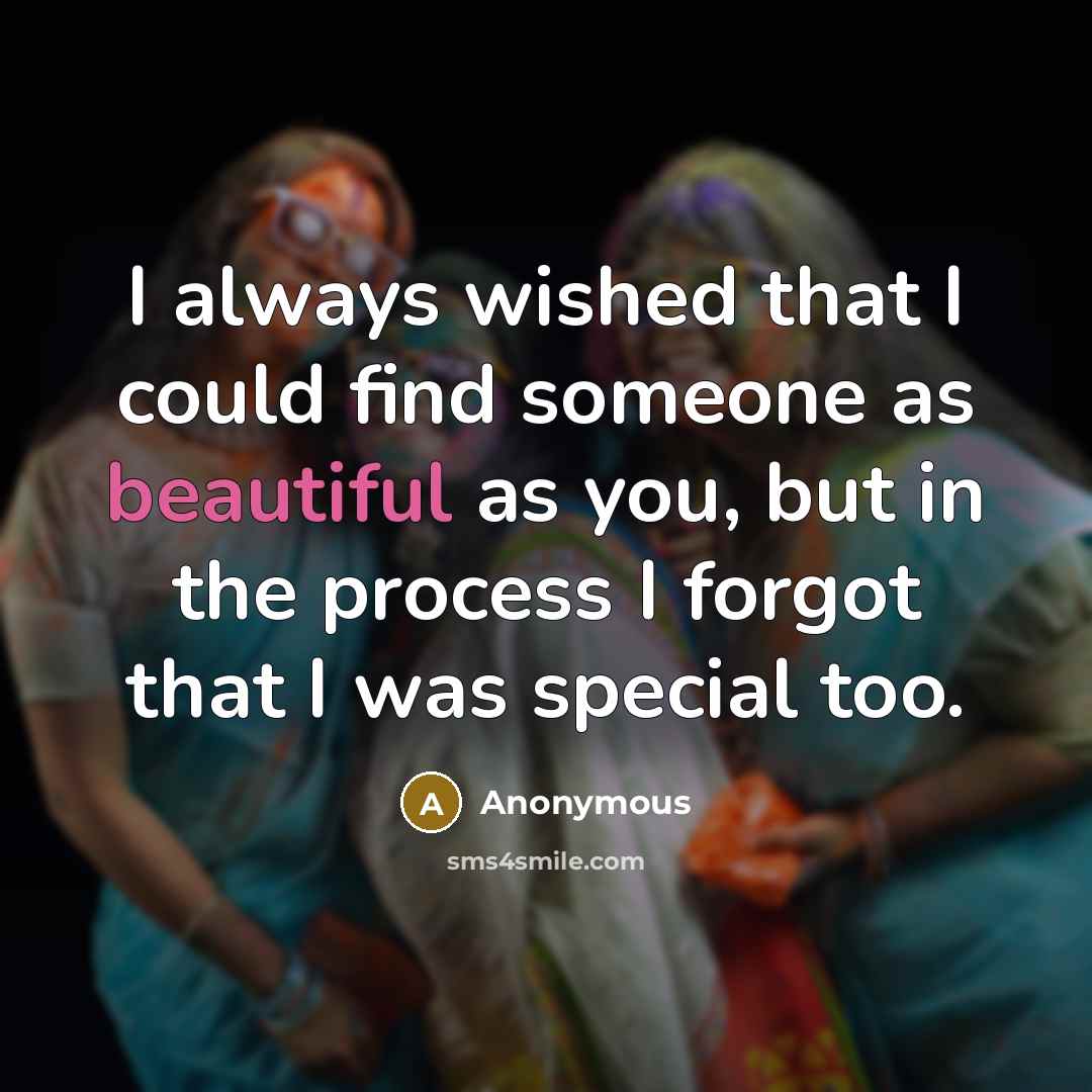 “I always wished that I could find someone as beautiful as you, but in the process I forgot that I was special too.” quote by Anonymous