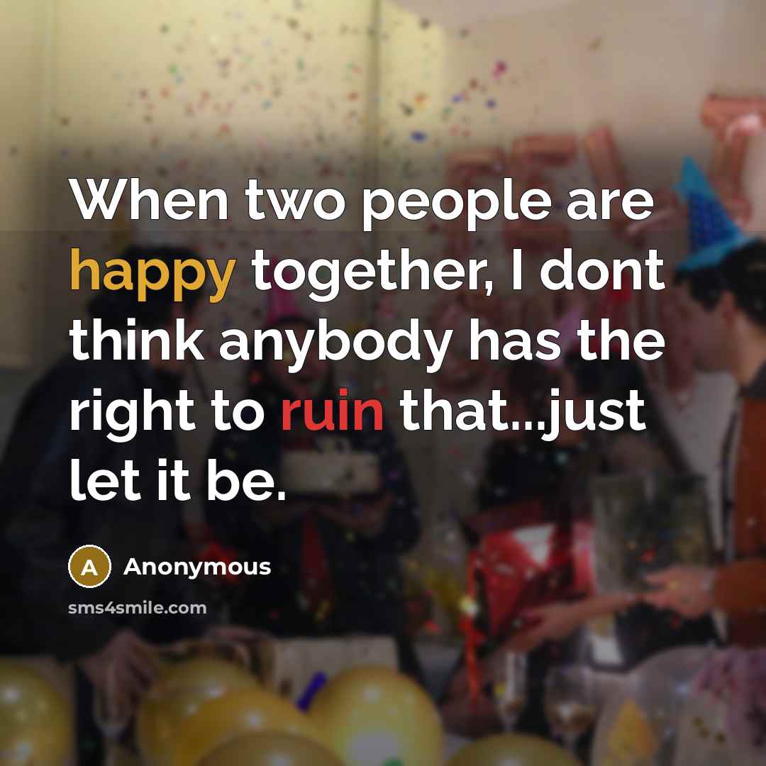 “When two people are happy together, I dont think anybody has the right to ruin that...just let it be.” quote by Anonymous