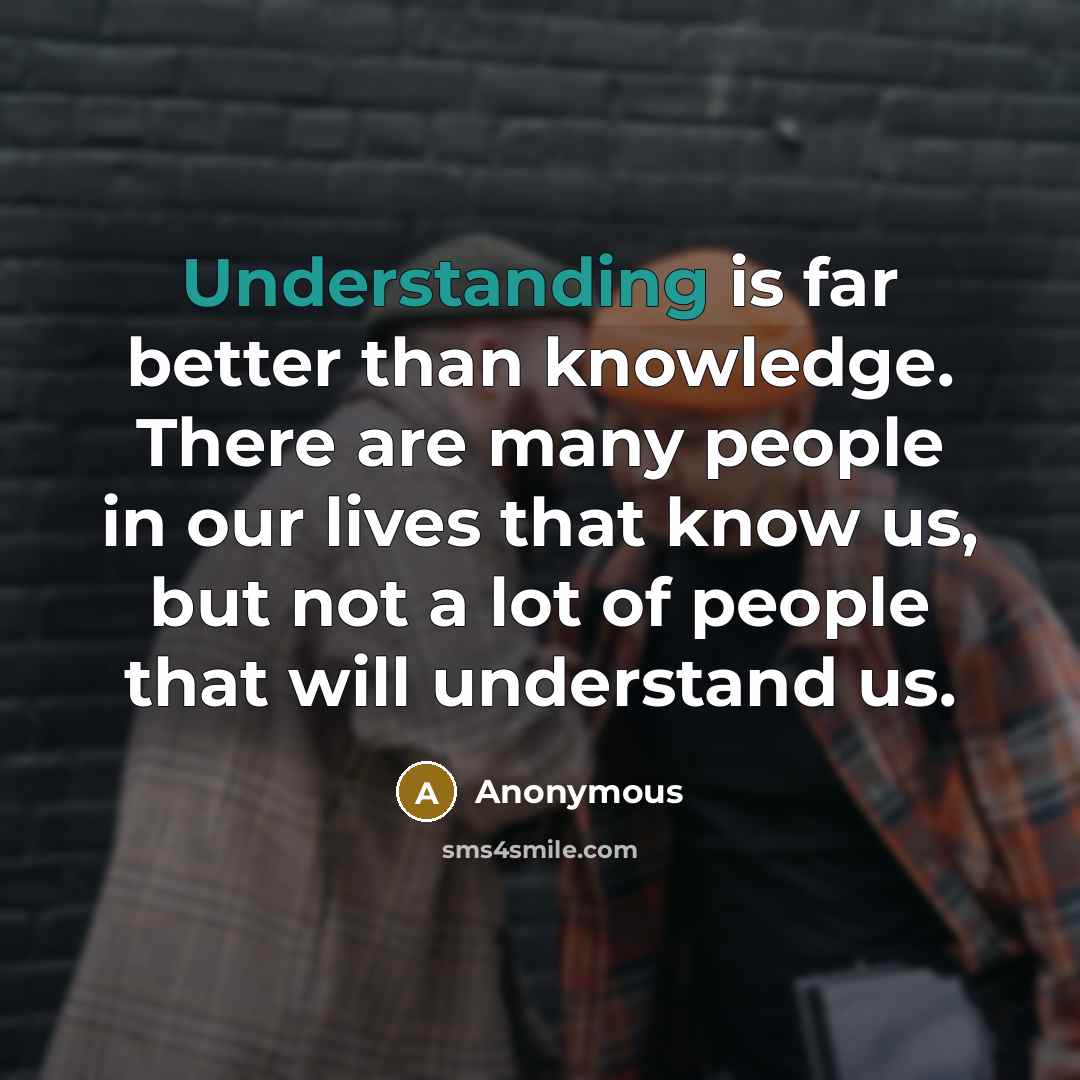 “Understanding is far better than knowledge. There are many people in our lives that know us, but not a lot of people that will understand us.” quote by Anonymous