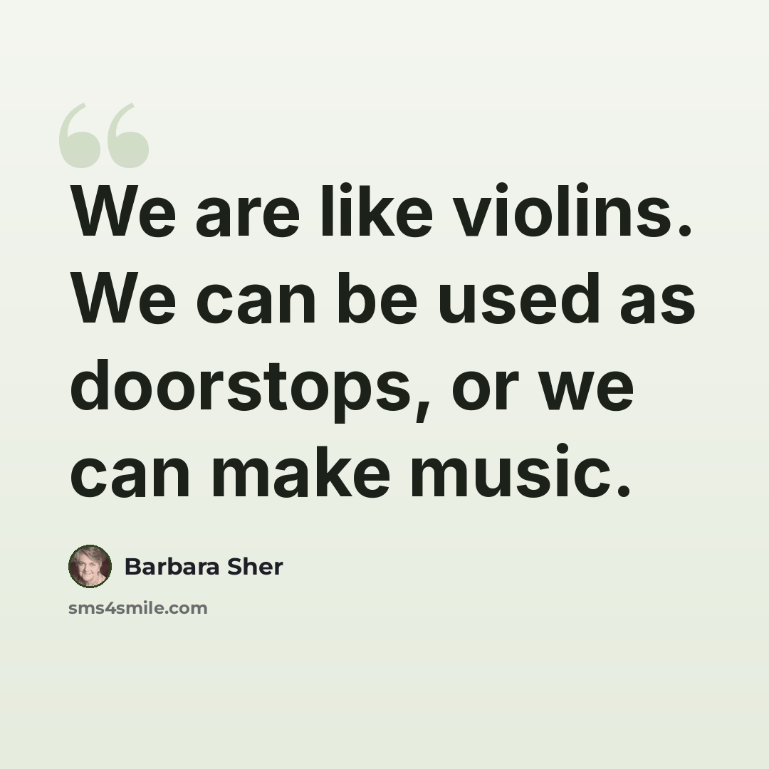 “We are like violins. We can be used as doorstops, or we can make music.” quote by Barbara Sher