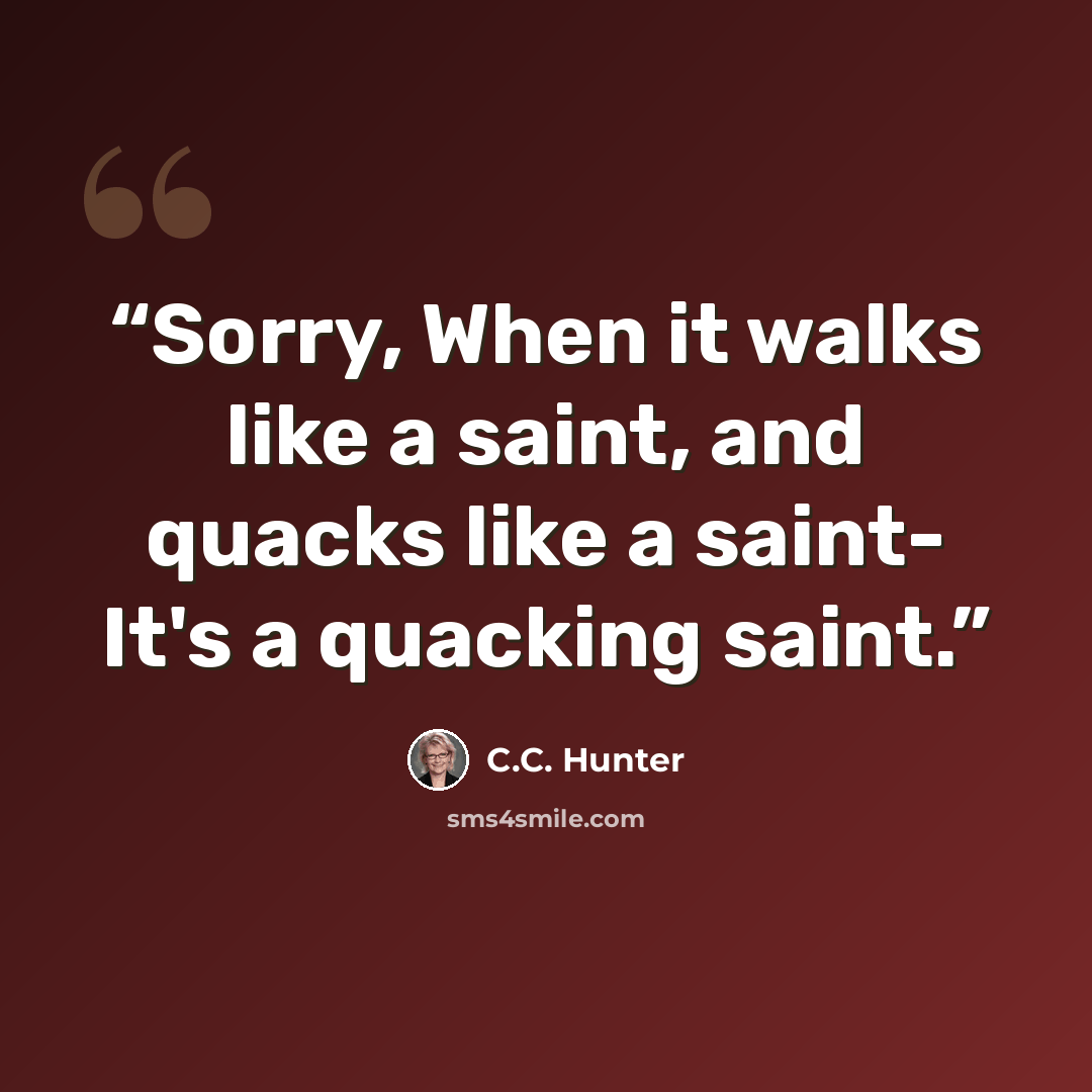 “Sorry, When it walks like a saint, and quacks like a saint- It's a quacking saint.” quote by C.C. Hunter