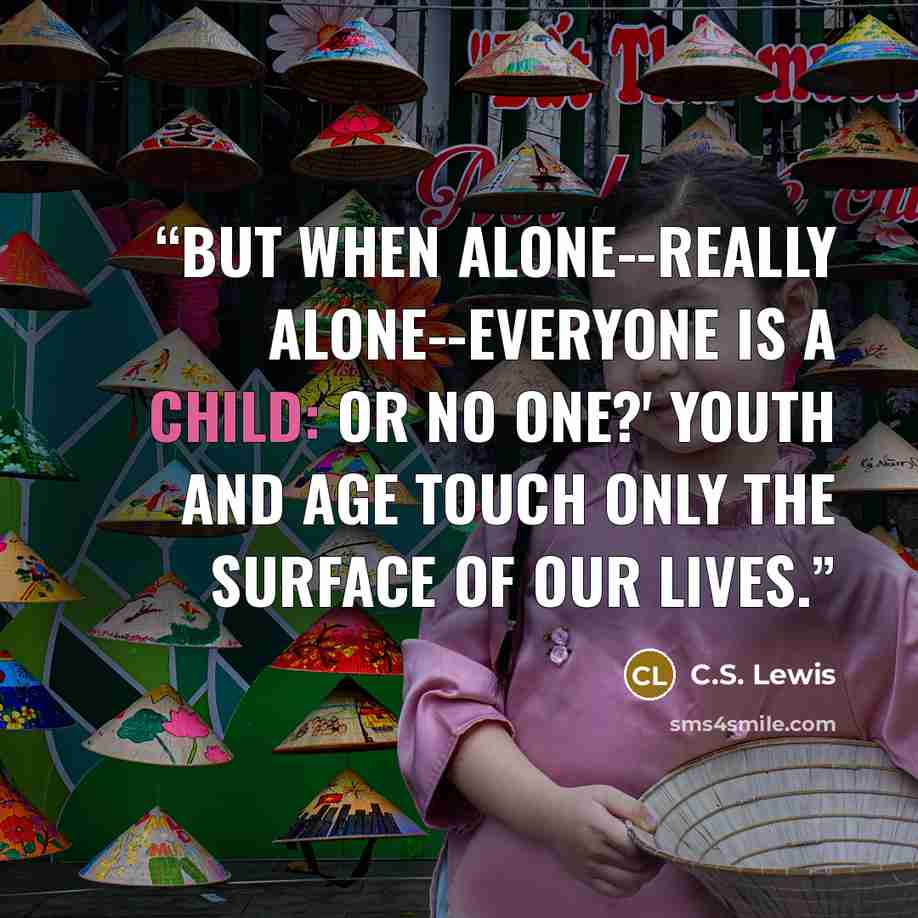 “But when alone--really alone--everyone is a child: or no one?' Youth and age touch only the surface of our lives.” quote by C.S. Lewis