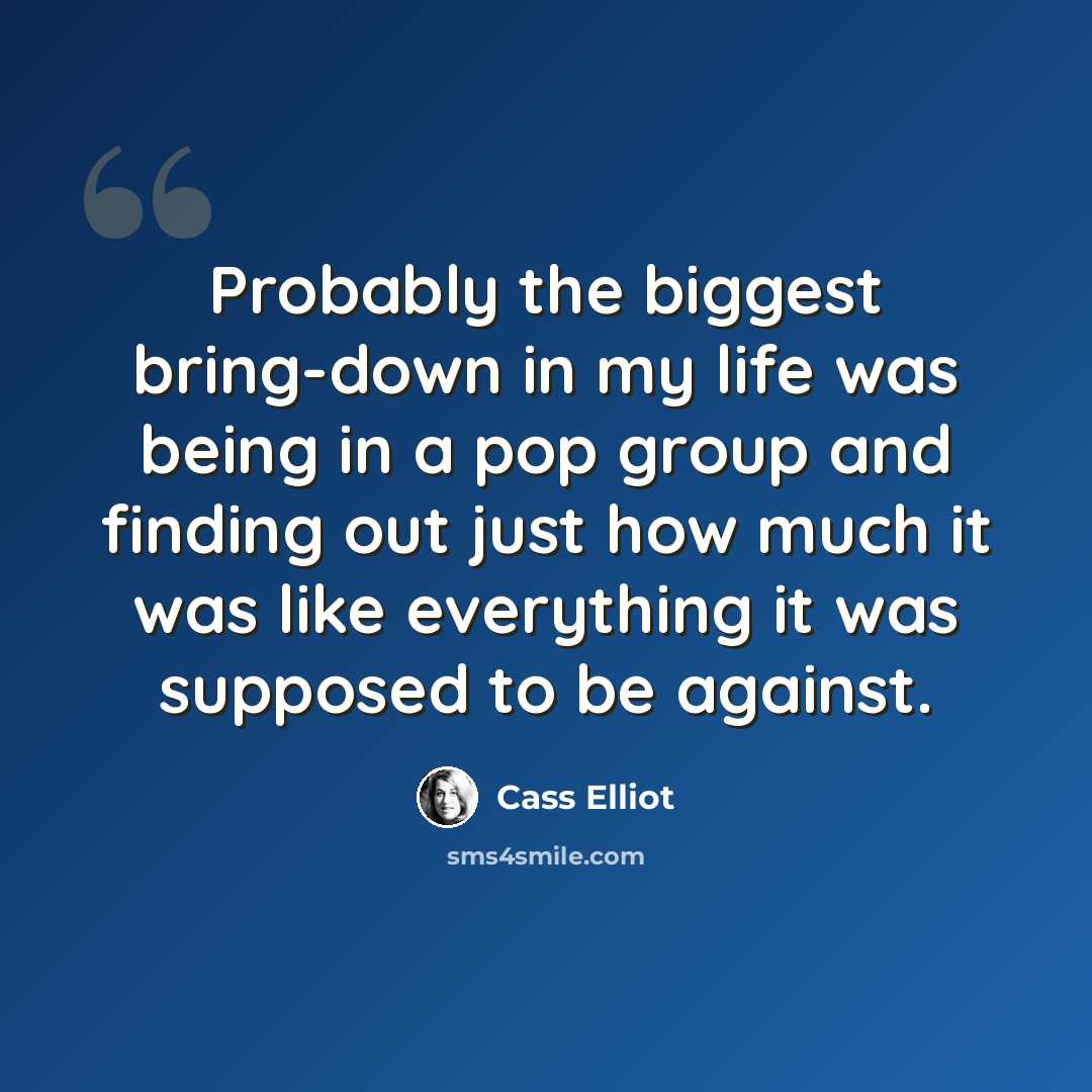 “Probably the biggest bring-down in my life was being in a pop group and finding out just how much it was like everything it was supposed to be against.” quote by Cass Elliot