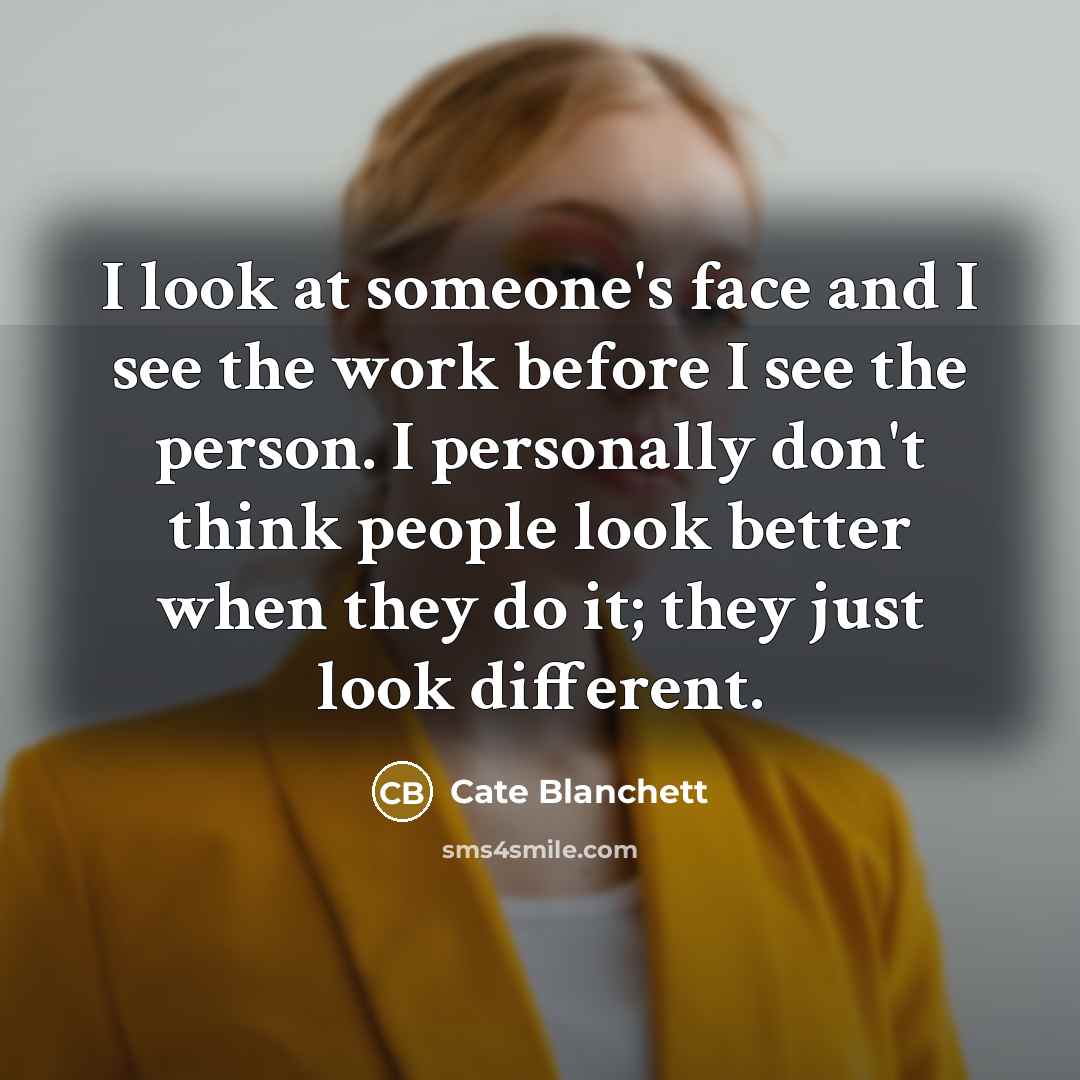 “I look at someone's face and I see the work before I see the person. I personally don't think people look better when they do it; they just look different.” quote by Cate Blanchett