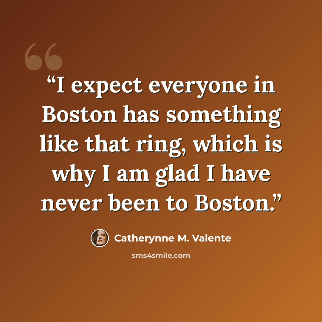 “I expect everyone in Boston has something like that ring, which is why I am glad I have never been to Boston.” quote by Catherynne M. Valente