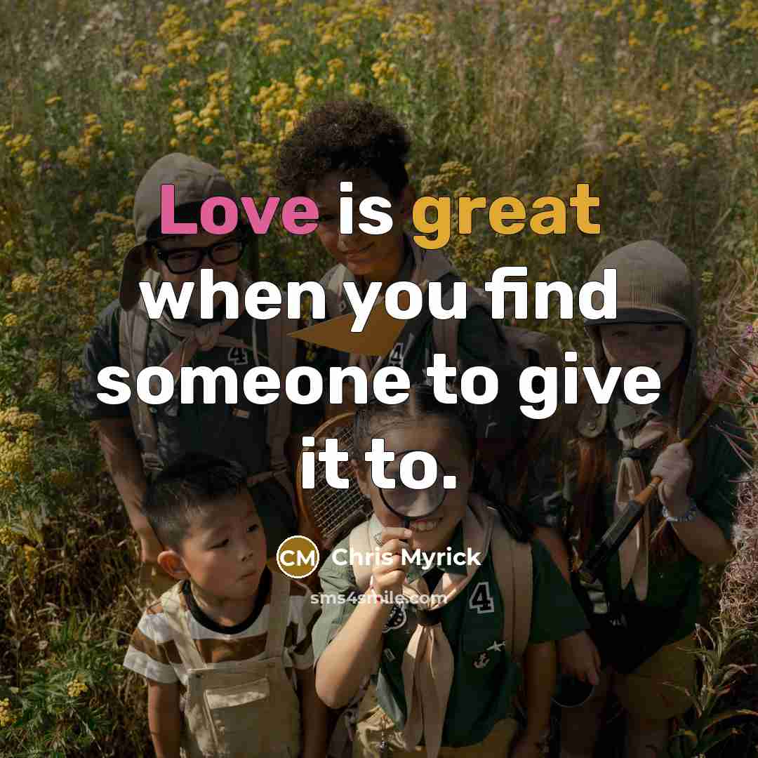 “Love is great when you find someone to give it to.” quote by Chris Myrick