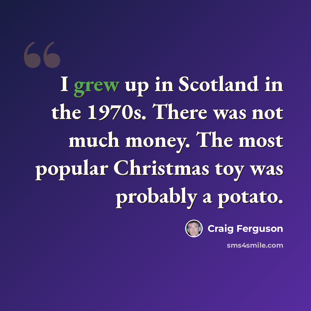 “I grew up in Scotland in the 1970s. There was not much money. The most popular Christmas toy was probably a potato.” quote by Craig Ferguson